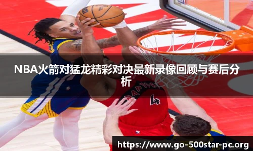 NBA火箭对猛龙精彩对决最新录像回顾与赛后分析
