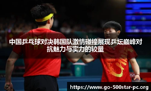 中国乒乓球对决韩国队激情碰撞展现乒坛巅峰对抗魅力与实力的较量